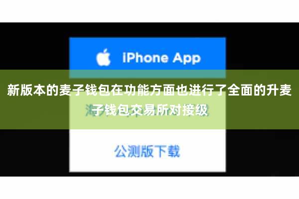 新版本的麦子钱包在功能方面也进行了全面的升麦子钱包交易所对接级