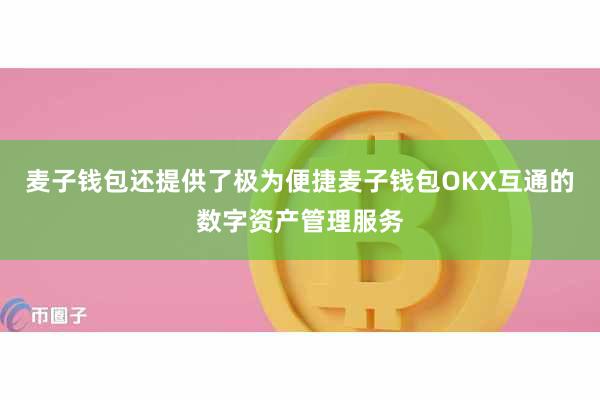 麦子钱包还提供了极为便捷麦子钱包OKX互通的数字资产管理服务