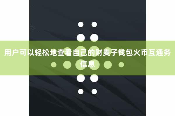用户可以轻松地查看自己的财麦子钱包火币互通务信息