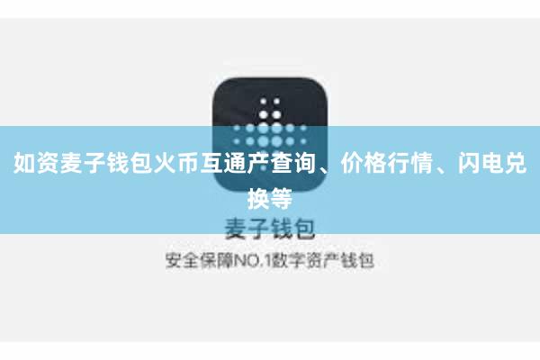 如资麦子钱包火币互通产查询、价格行情、闪电兑换等