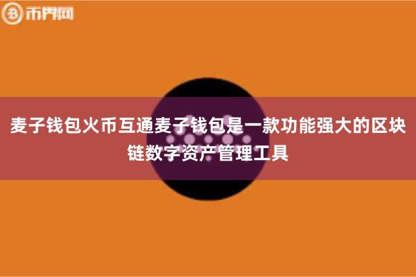 麦子钱包火币互通麦子钱包是一款功能强大的区块链数字资产管理工具