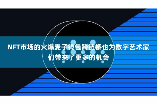 NFT市场的火爆麦子钱包跨链桥也为数字艺术家们带来了更多的机会 NFT市场的火爆麦子钱包跨链桥也为数字艺术家们带来了更多的机会