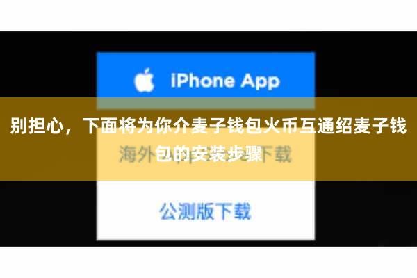 别担心，下面将为你介麦子钱包火币互通绍麦子钱包的安装步骤