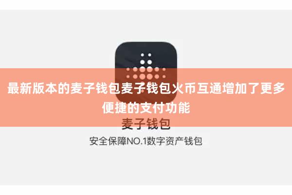 最新版本的麦子钱包麦子钱包火币互通增加了更多便捷的支付功能 最新版本的麦子钱包麦子钱包火币互通增加了更多便捷的支付功能