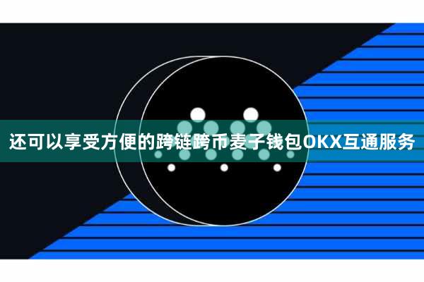 还可以享受方便的跨链跨币麦子钱包OKX互通服务 还可以享受方便的跨链跨币麦子钱包OKX互通服务