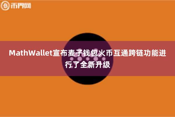MathWallet宣布麦子钱包火币互通跨链功能进行了全新升级 MathWallet宣布麦子钱包火币互通跨链功能进行了全新升级