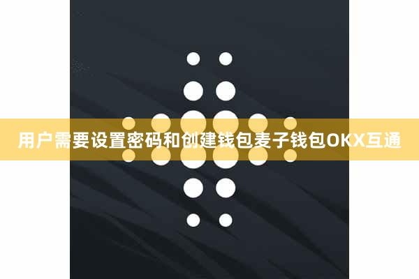 用户需要设置密码和创建钱包麦子钱包OKX互通