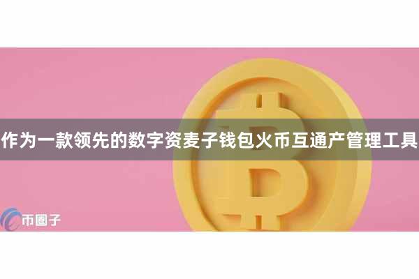 作为一款领先的数字资麦子钱包火币互通产管理工具