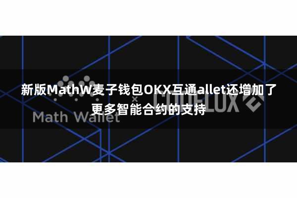 新版MathW麦子钱包OKX互通allet还增加了更多智能合约的支持