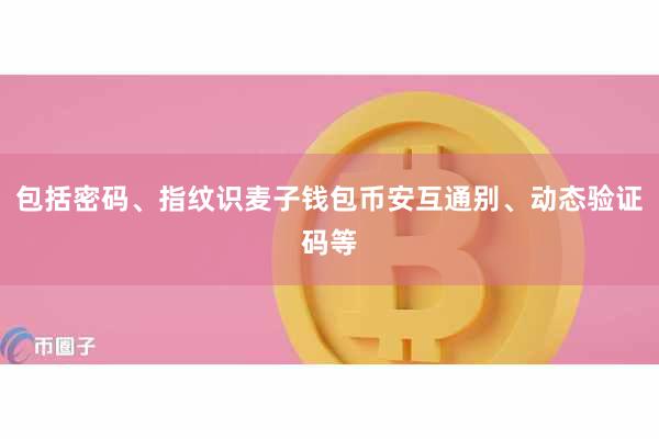 包括密码、指纹识麦子钱包币安互通别、动态验证码等