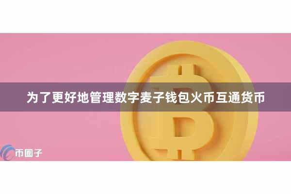 为了更好地管理数字麦子钱包火币互通货币
