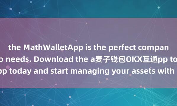 the MathWalletApp is the perfect companion for all your crypto needs. Download the a麦子钱包OKX互通pp today and start managing your assets with ease and convenience.