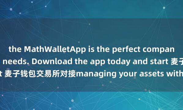 the MathWalletApp is the perfect companion for all your crypto needs. Download the app today and start 麦子钱包交易所对接managing your assets with ease and convenience.