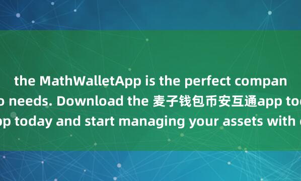 the MathWalletApp is the perfect companion for all your crypto needs. Download the 麦子钱包币安互通app today and start managing your assets with ease and convenience.